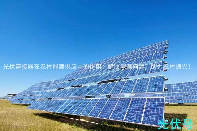 光伏连接器在农村能源供应中的作用：解决能源问题，助力农村振兴！