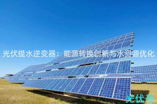 光伏提水逆变器：能源转换创新与水资源优化